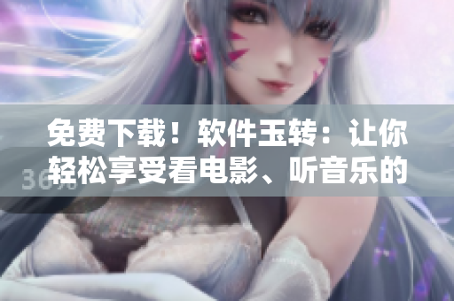 免费下载！软件玉转：让你轻松享受看电影、听音乐的愉悦体验！