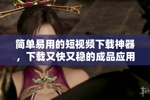 简单易用的短视频下载神器，下载又快又稳的成品应用程式！