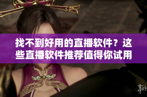 找不到好用的直播软件？这些直播软件推荐值得你试用！