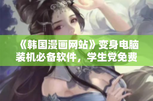 《韩国漫画网站》变身电脑装机必备软件，学生党免费福利！