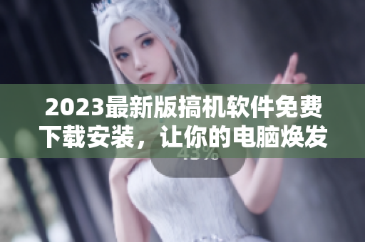 2023最新版搞机软件免费下载安装，让你的电脑焕发生机！