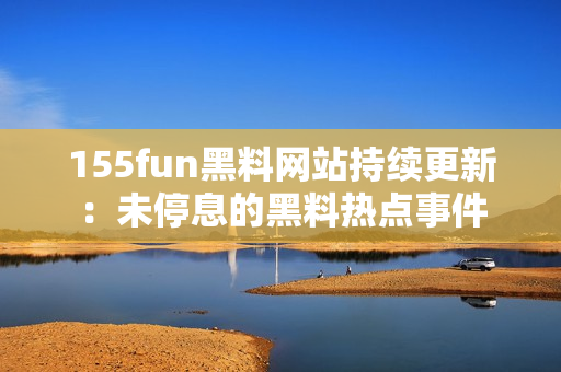 155fun黑料网站持续更新：未停息的黑料热点事件