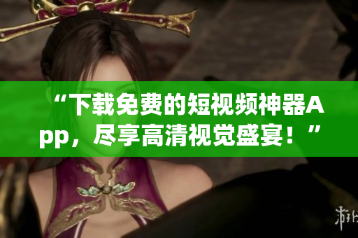 “下载免费的短视频神器App，尽享高清视觉盛宴！”