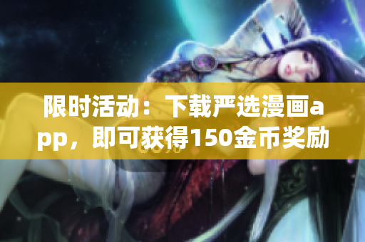 限时活动：下载严选漫画app，即可获得150金币奖励！