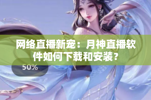 网络直播新宠：月神直播软件如何下载和安装？