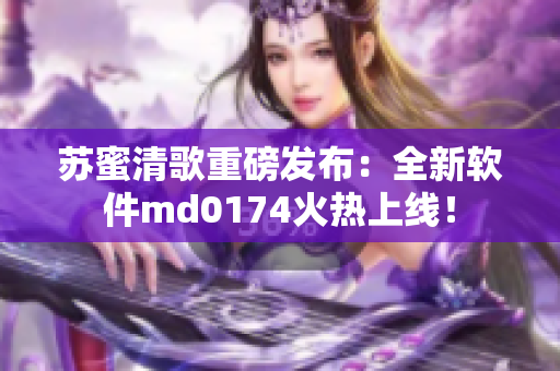 苏蜜清歌重磅发布：全新软件md0174火热上线！
