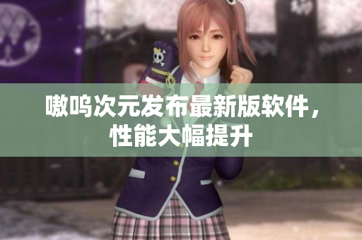 嗷呜次元发布最新版软件，性能大幅提升