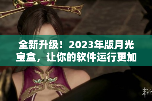 全新升级！2023年版月光宝盒，让你的软件运行更加畅顺