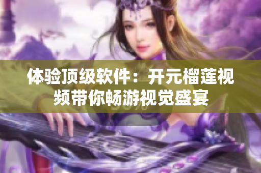 体验顶级软件：开元榴莲视频带你畅游视觉盛宴