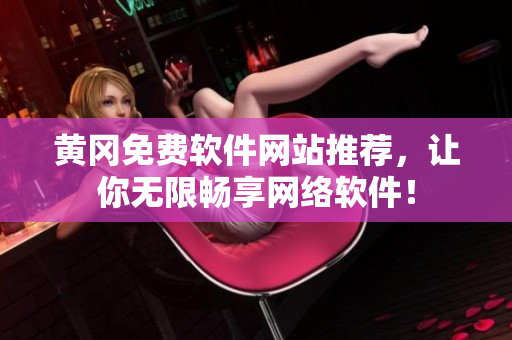 黄冈免费软件网站推荐，让你无限畅享网络软件！