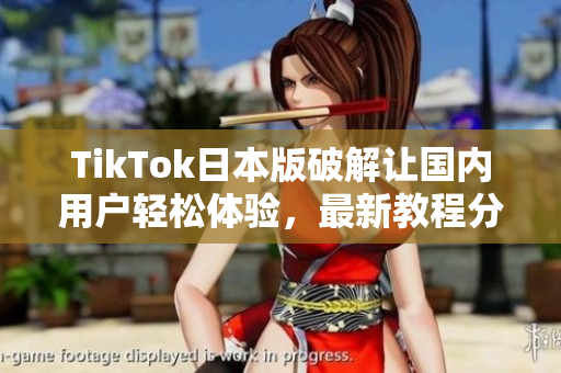 TikTok日本版破解让国内用户轻松体验，最新教程分享！