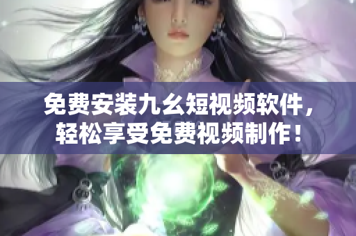 免费安装九幺短视频软件，轻松享受免费视频制作！