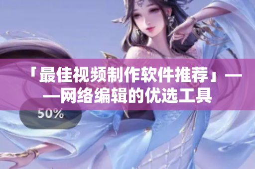 「最佳视频制作软件推荐」——网络编辑的优选工具