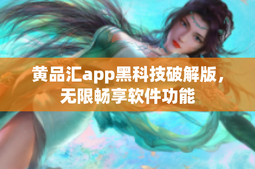 黄品汇app黑科技破解版，无限畅享软件功能