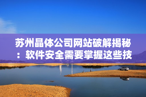 苏州晶体公司网站破解揭秘：软件安全需要掌握这些技巧
