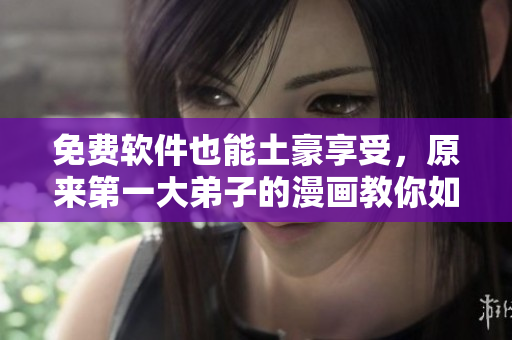 免费软件也能土豪享受，原来第一大弟子的漫画教你如何做到！