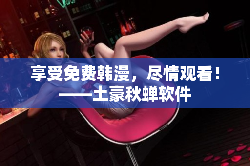 享受免费韩漫，尽情观看！——土豪秋蝉软件
