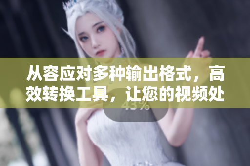 从容应对多种输出格式，高效转换工具，让您的视频处理更便捷