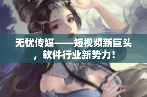 无忧传媒——短视频新巨头，软件行业新势力！