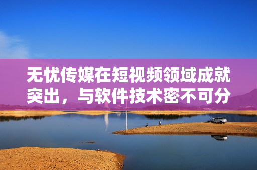 无忧传媒在短视频领域成就突出，与软件技术密不可分