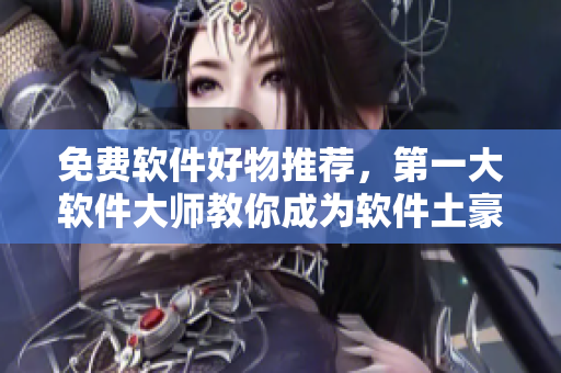 免费软件好物推荐，第一大软件大师教你成为软件土豪