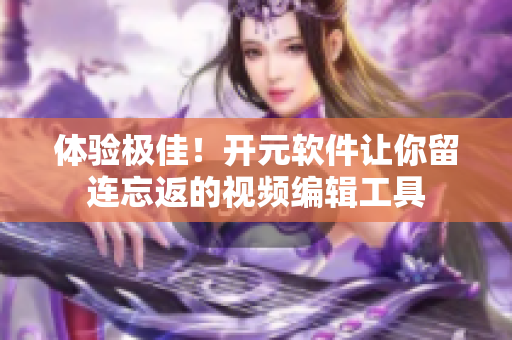 体验极佳！开元软件让你留连忘返的视频编辑工具