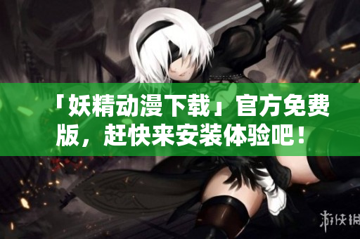 「妖精动漫下载」官方免费版，赶快来安装体验吧！