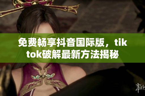 免费畅享抖音国际版，tiktok破解最新方法揭秘