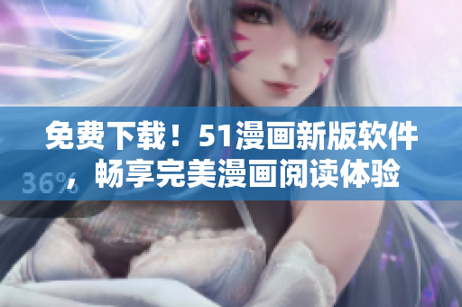 免费下载！51漫画新版软件，畅享完美漫画阅读体验