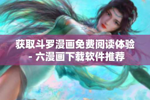 获取斗罗漫画免费阅读体验 - 六漫画下载软件推荐