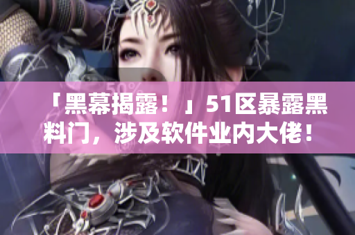 「黑幕揭露！」51区暴露黑料门，涉及软件业内大佬！
