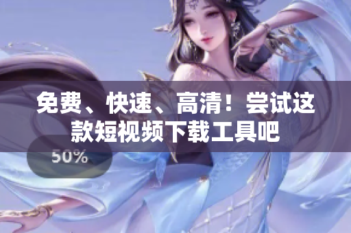 免费、快速、高清！尝试这款短视频下载工具吧