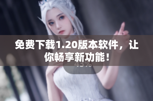 免费下载1.20版本软件，让你畅享新功能！