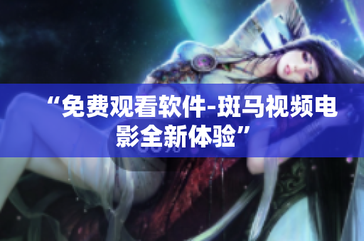 “免费观看软件-斑马视频电影全新体验”