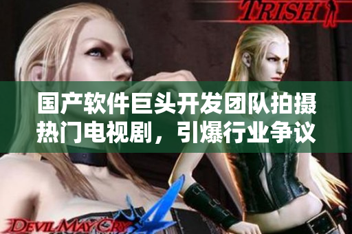 国产软件巨头开发团队拍摄热门电视剧，引爆行业争议
