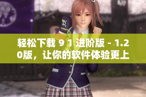 轻松下载 9 1 进阶版 - 1.20版，让你的软件体验更上一层楼