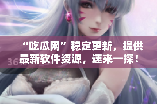 “吃瓜网”稳定更新，提供最新软件资源，速来一探！