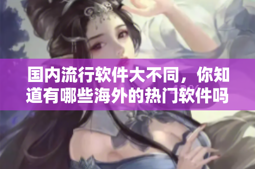国内流行软件大不同，你知道有哪些海外的热门软件吗？