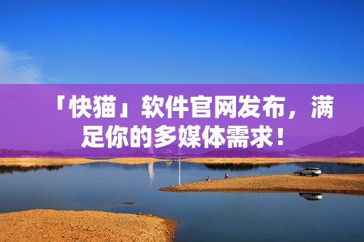 「快猫」软件官网发布，满足你的多媒体需求！