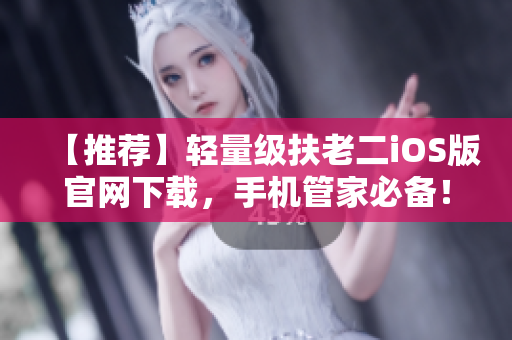 【推荐】轻量级扶老二iOS版官网下载，手机管家必备！