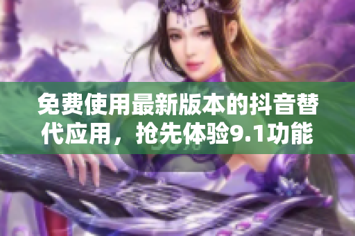 免费使用最新版本的抖音替代应用，抢先体验9.1功能！