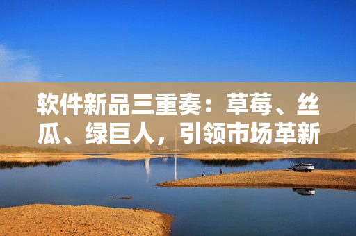 软件新品三重奏：草莓、丝瓜、绿巨人，引领市场革新