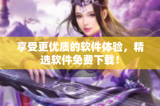 享受更优质的软件体验，精选软件免费下载！