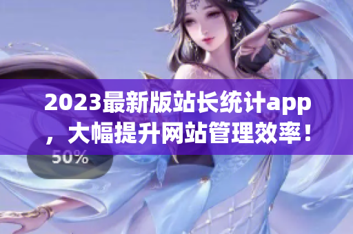 2023最新版站长统计app，大幅提升网站管理效率！