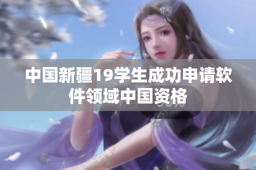 中国新疆19学生成功申请软件领域中国资格