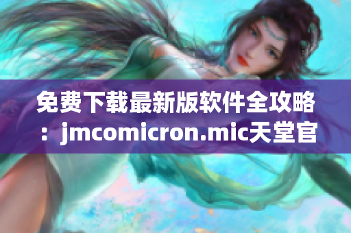 免费下载最新版软件全攻略：jmcomicron.mic天堂官网指南