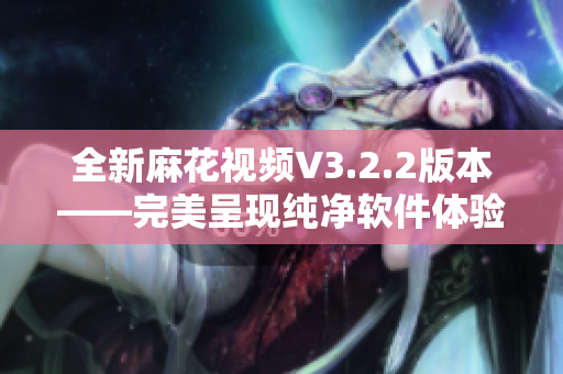 全新麻花视频V3.2.2版本——完美呈现纯净软件体验