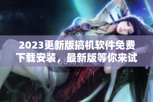 2023更新版搞机软件免费下载安装，最新版等你来试！