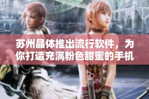 苏州晶体推出流行软件，为你打造充满粉色甜蜜的手机体验