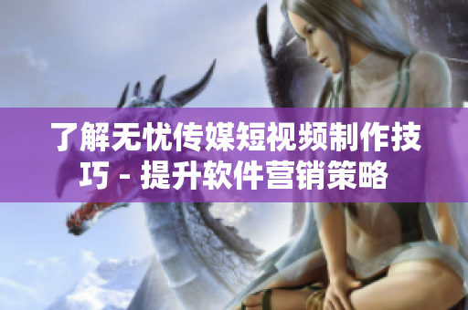 了解无忧传媒短视频制作技巧 - 提升软件营销策略